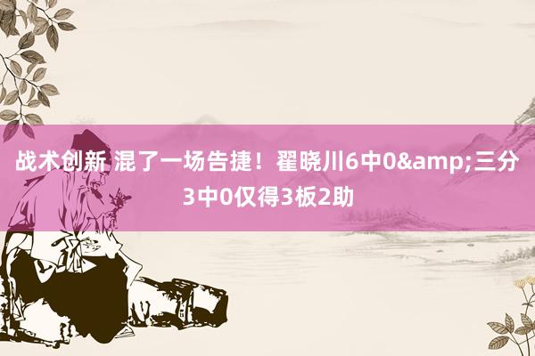 战术创新 混了一场告捷！翟晓川6中0&三分3中0仅得3板2助