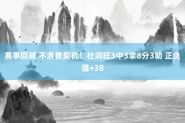 赛事回顾 不浪费契机！杜润旺3中3拿8分3助 正负值+38