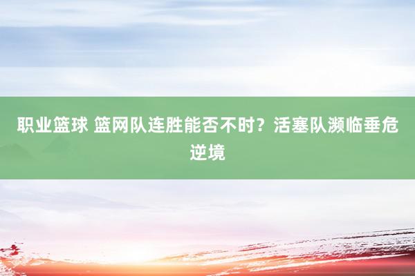 职业篮球 篮网队连胜能否不时？活塞队濒临垂危逆境