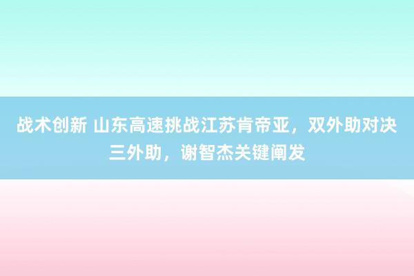 战术创新 山东高速挑战江苏肯帝亚，双外助对决三外助，谢智杰关键阐发