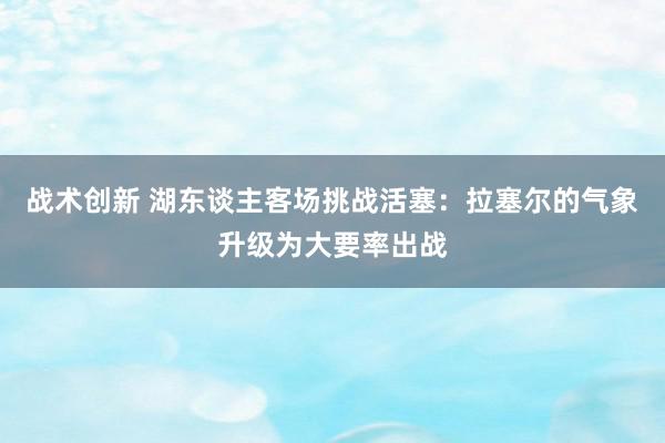 战术创新 湖东谈主客场挑战活塞：拉塞尔的气象升级为大要率出战