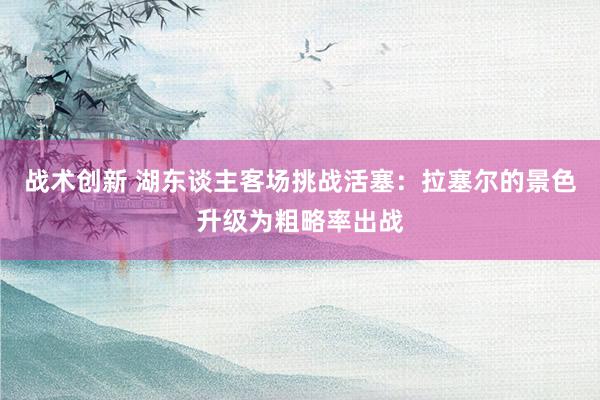 战术创新 湖东谈主客场挑战活塞：拉塞尔的景色升级为粗略率出战